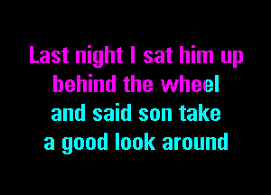 Last night I sat him up
behind the wheel

and said son take
a good look around