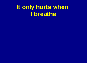 It only hurts when
I breathe