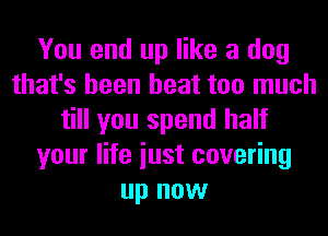 You end up like a dog
that's been heat too much
till you spend half
your life iust covering
up now