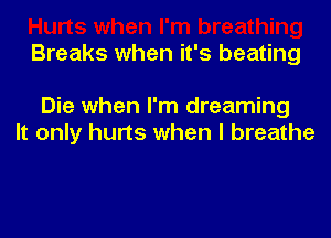 Breaks when it's beating

Die when I'm dreaming
It only hurts when I breathe