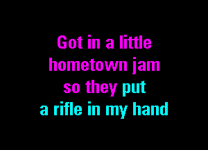 Got in a little
hometown iam

so they put
a rifle in my hand