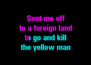 Sent me off
to a foreign land

to go and kill
the yellow man