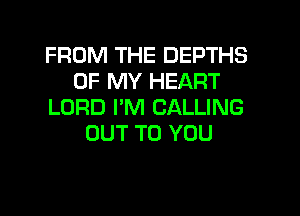 FROM THE DEPTHS
OF MY HEART
LORD PM CALLING
OUT TO YOU