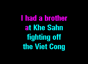 I had a brother
at Khe Sahn

fighting off
the Viet Cong