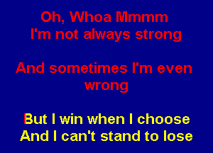 But I win when I choose
And I can't stand to lose