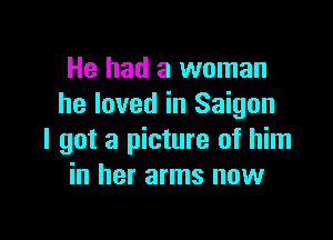 He had a woman
he loved in Saigon

I got a picture of him
in her arms now