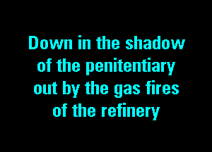 Down in the shadow
of the penitentiaryr

out by the gas fires
of the refinery