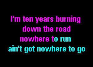 I'm ten years burning
down the road

nowhere to run
ain't got nowhere to go