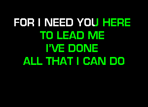 FOR I NEED YOU HERE
TO LEAD ME
I'VE DONE
ALL THAT I CAN DO