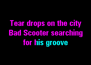 Tear drops on the city

Bad Scooter searching
for his groove