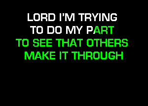 LORD I'M TRYING
TO DO MY PART
TO SEE THAT OTHERS
MAKE IT THROUGH