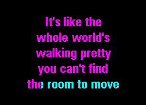 It's like the
whole world's

walking pretty
you can't find
the room to move