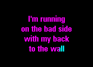 I'm running
on the bad side

with my back
to the wall