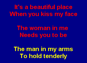 The man in my arms
To hold tenderly