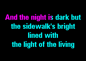 And the night is dark but
the sidewalk's bright
lined with

the light of the living