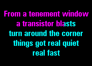 From a tenement window
a transistor blasts
turn around the corner
things got real quiet
real fast