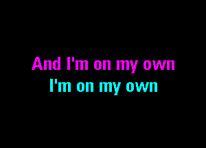 And I'm on my own

I'm on my own