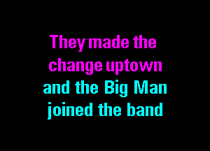 They made the
change uptown

and the Big Man
joined the band