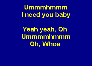 Ummmhmmm
I need you baby

Yeah yeah, Oh
Ummmmhmmm
0h, Whoa