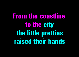 From the coastline
to the city

the little pretties
raised their hands