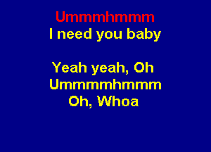 I need you baby

Yeah yeah, Oh
Ummmmhmmm
Oh, Whoa