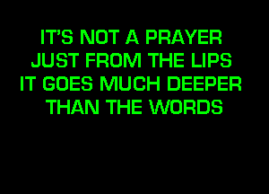 ITS NOT A PRAYER
JUST FROM THE LIPS
IT GOES MUCH DEEPER
THAN THE WORDS