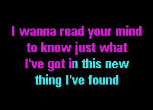 I wanna read your mind
to know iust what
I've got in this new

thing I've found