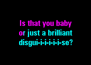 Is that you baby

or just a brilliant
disgui-i-i-i-i-i-se'?