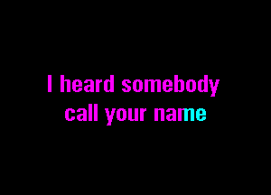 I heard somebody

call your name