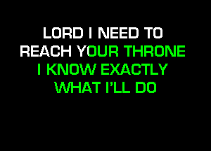 LORD I NEED TO
REACH YOUR THRONE
I KNOW EXACTLY
WHAT I'LL DO