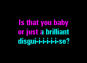Is that you baby

or just a brilliant
disgui-i-i-i-i-i-se'?