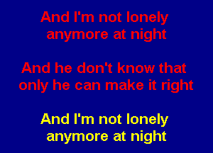 And I'm not lonely
anymore at night