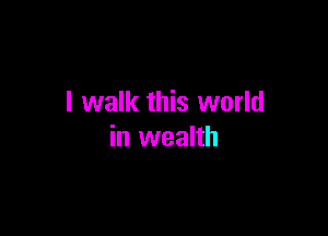 I walk this world

in wealth