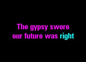 The gypsy swore

our future was right