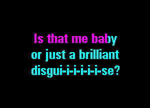 Is that me baby

or just a brilliant
disgui-i-i-i-i-i-se'?