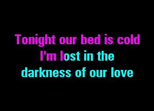 Tonight our bed is cold

I'm lost in the
darkness of our love