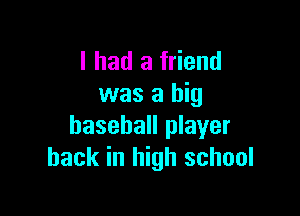 I had a friend
was a big

baseball player
hack in high school