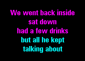 We went back inside
sat down

had a few drinks
but all he kept
talking about