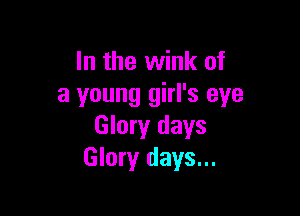 In the wink of
a young girl's eye

Glory days
Glory days...