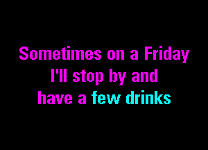 Sometimes on a Friday

I'll stop by and
have a few drinks