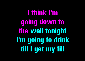I think I'm
going down to

the well tonight
I'm going to drink
till I get my fill