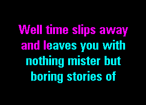 Well time slips away
and leaves you with

nothing mister but
boring stories of