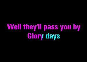 Well they'll pass you by

Glory days