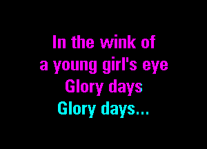 In the wink of
a young girl's eye

Glory days
Glory days...