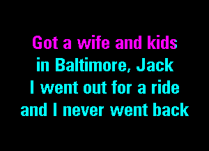 Got a wife and kids
in Baltimore, Jack

I went out for a ride
and I never went back