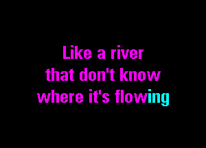 Like a river

that don't know
where it's flowing