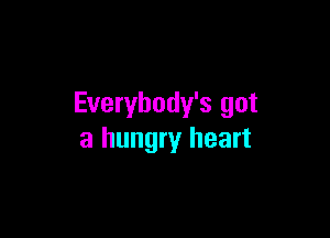 Everybody's got

a hungry heart