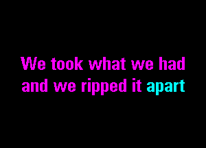 We took what we had

and we ripped it apart