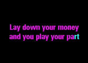 Lay down your moneyr

and you play your part