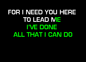FOR I NEED YOU HERE
TO LEAD ME
I'VE DONE
ALL THAT I CAN DO